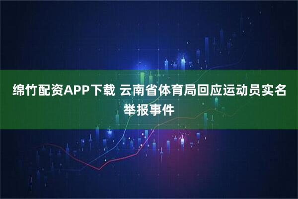 绵竹配资APP下载 云南省体育局回应运动员实名举报事件