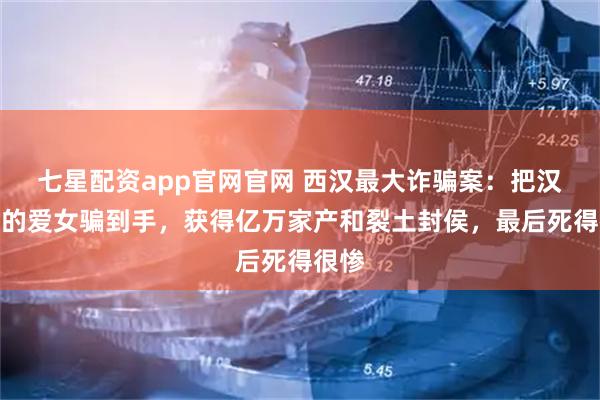 七星配资app官网官网 西汉最大诈骗案：把汉武帝的爱女骗到手，获得亿万家产和裂土封侯，最后死得很惨