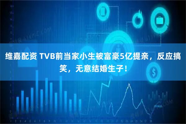 维嘉配资 TVB前当家小生被富豪5亿提亲，反应搞笑，无意结婚生子！