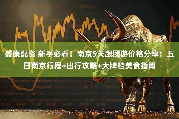 盛康配资 新手必看！南京5天跟团游价格分享：五日南京行程+出行攻略+大牌档美食指南