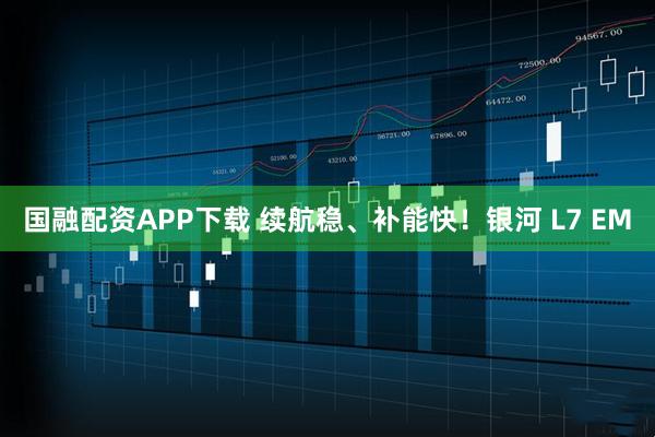 国融配资APP下载 续航稳、补能快！银河 L7 EM