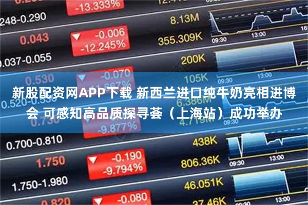新股配资网APP下载 新西兰进口纯牛奶亮相进博会 可感知高品质探寻荟（上海站）成功举办