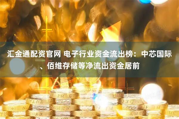 汇金通配资官网 电子行业资金流出榜：中芯国际、佰维存储等净流出资金居前
