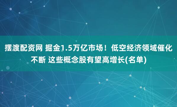 摆渡配资网 掘金1.5万亿市场！低空经济领域催化不断 这些概念股有望高增长(名单)