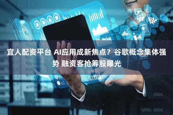 宜人配资平台 AI应用成新焦点？谷歌概念集体强势 融资客抢筹股曝光