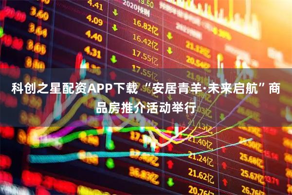 科创之星配资APP下载 “安居青羊·未来启航”商品房推介活动举行