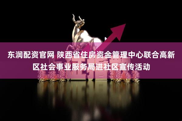 东润配资官网 陕西省住房资金管理中心联合高新区社会事业服务局进社区宣传活动