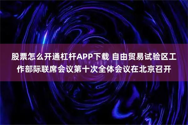 股票怎么开通杠杆APP下载 自由贸易试验区工作部际联席会议第十次全体会议在北京召开
