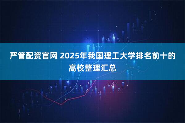 严管配资官网 2025年我国理工大学排名前十的高校整理汇总