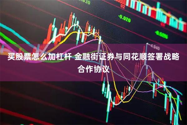 买股票怎么加杠杆 金融街证券与同花顺签署战略合作协议