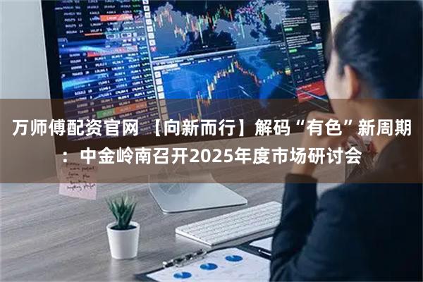 万师傅配资官网 【向新而行】解码“有色”新周期：中金岭南召开2025年度市场研讨会