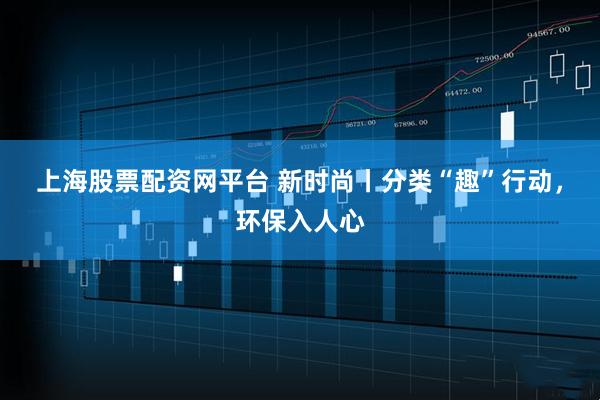 上海股票配资网平台 新时尚丨分类“趣”行动，环保入人心