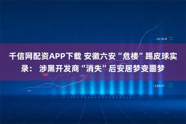 千信网配资APP下载 安徽六安“危楼”踢皮球实录： 涉黑开发商“消失”后安居梦变噩梦