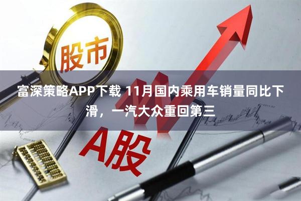 富深策略APP下载 11月国内乘用车销量同比下滑，一汽大众重回第三