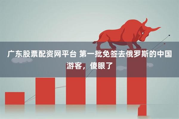 广东股票配资网平台 第一批免签去俄罗斯的中国游客，傻眼了