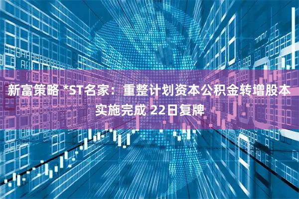 新富策略 *ST名家：重整计划资本公积金转增股本实施完成 22日复牌