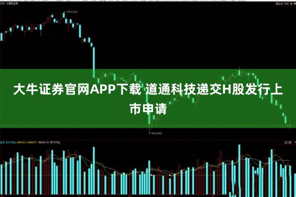 大牛证券官网APP下载 道通科技递交H股发行上市申请