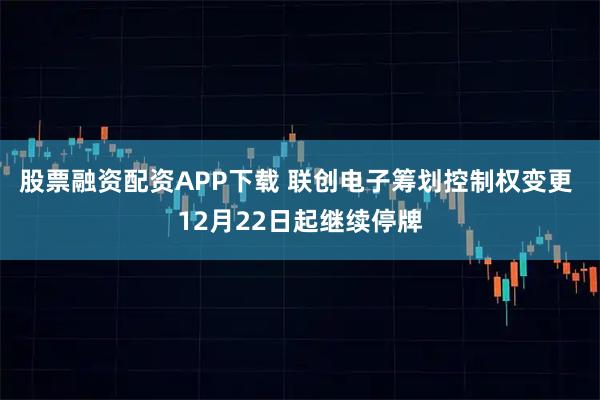 股票融资配资APP下载 联创电子筹划控制权变更 12月22日起继续停牌