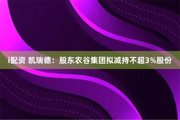 i配资 凯瑞德：股东农谷集团拟减持不超3%股份