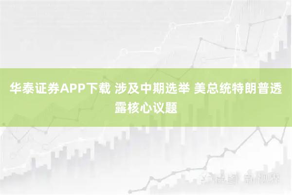 华泰证券APP下载 涉及中期选举 美总统特朗普透露核心议题