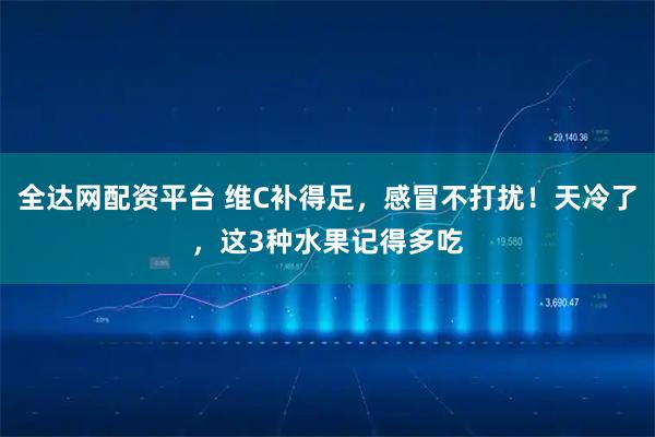 全达网配资平台 维C补得足，感冒不打扰！天冷了，这3种水果记得多吃