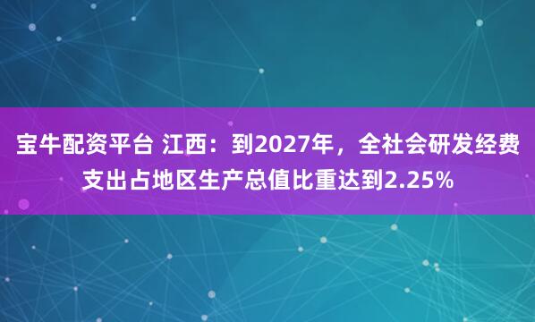 宝牛配资平台 江西：到2027年，全社会研发经费支出占地区生产总值比重达到2.25%