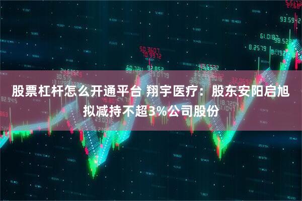 股票杠杆怎么开通平台 翔宇医疗：股东安阳启旭拟减持不超3%公司股份