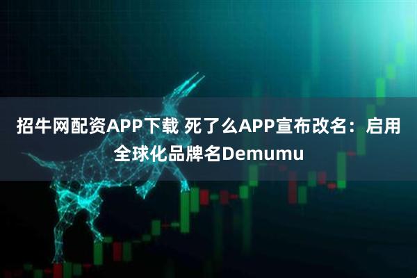 招牛网配资APP下载 死了么APP宣布改名：启用全球化品牌名Demumu