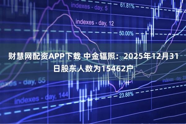 财慧网配资APP下载 中金辐照：2025年12月31日股东人数为15462户