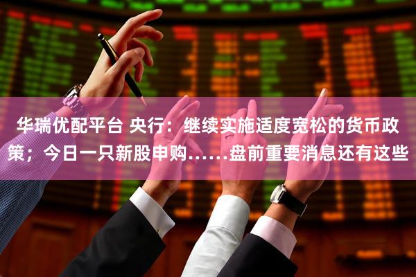 华瑞优配平台 央行：继续实施适度宽松的货币政策；今日一只新股申购……盘前重要消息还有这些