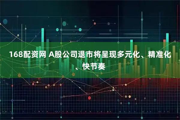 168配资网 A股公司退市将呈现多元化、精准化、快节奏