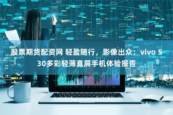 股票期货配资网 轻盈随行，影像出众：vivo S30多彩轻薄直屏手机体验报告