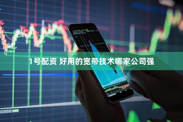 1号配资 好用的宽带技术哪家公司强