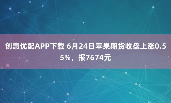 创惠优配APP下载 6月24日苹果期货收盘上涨0.55%，报7674元