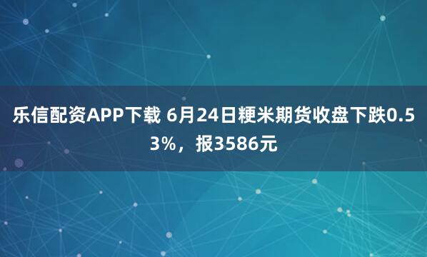 乐信配资APP下载 6月24日粳米期货收盘下跌0.53%，报3586元