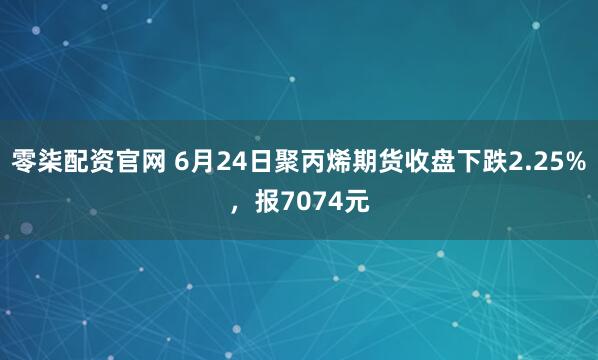 零柒配资官网 6月24日聚丙烯期货收盘下跌2.25%，报7074元