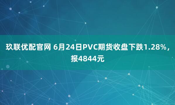 玖联优配官网 6月24日PVC期货收盘下跌1.28%，报4844元