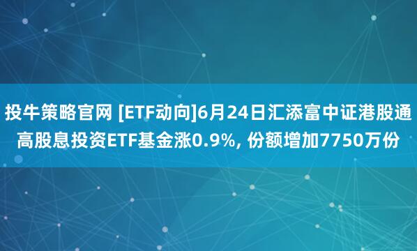 投牛策略官网 [ETF动向]6月24日汇添富中证港股通高股息投资ETF基金涨0.9%, 份额增加7750万份