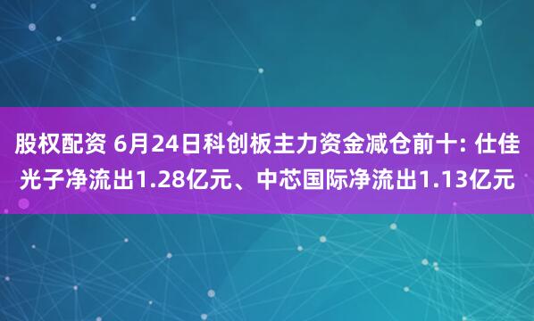 股权配资 6月24日科创板主力资金减仓前十: 仕佳光子净流出1.28亿元、中芯国际净流出1.13亿元