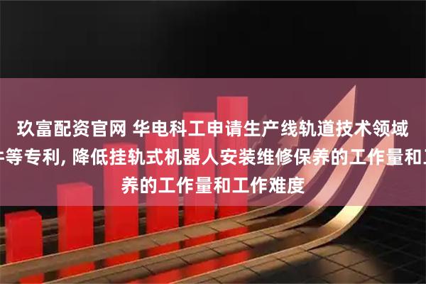 玖富配资官网 华电科工申请生产线轨道技术领域挂轨组件等专利, 降低挂轨式机器人安装维修保养的工作量和工作难度