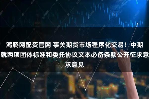 鸿腾网配资官网 事关期货市场程序化交易！中期协就两项团体标准和委托协议文本必备条款公开征求意见