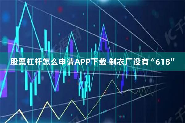 股票杠杆怎么申请APP下载 制衣厂没有“618”