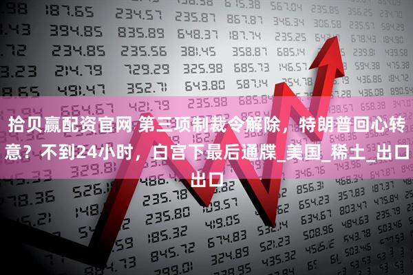 拾贝赢配资官网 第三项制裁令解除，特朗普回心转意？不到24小时，白宫下最后通牒_美国_稀土_出口