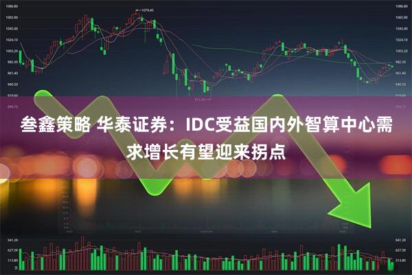 叁鑫策略 华泰证券：IDC受益国内外智算中心需求增长有望迎来拐点