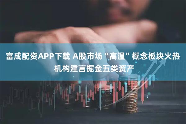 富成配资APP下载 A股市场“高温”概念板块火热 机构建言掘金五类资产
