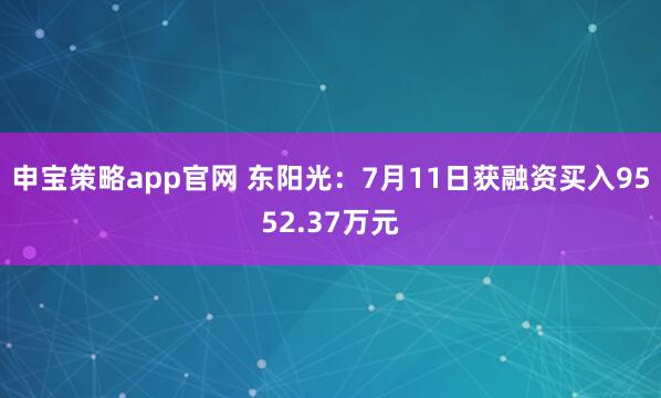 申宝策略app官网 东阳光：7月11日获融资买入9552.37万元