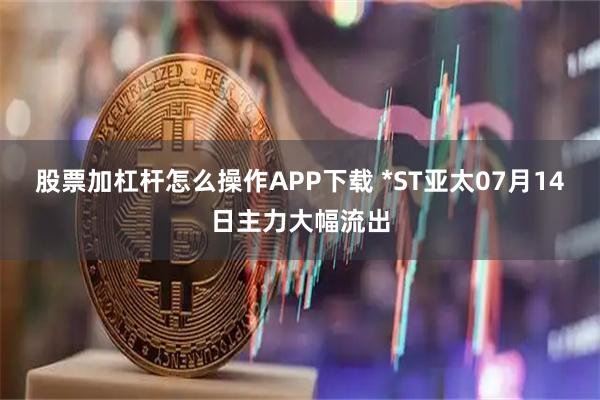 股票加杠杆怎么操作APP下载 *ST亚太07月14日主力大幅流出
