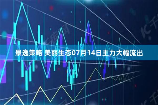 景逸策略 美丽生态07月14日主力大幅流出