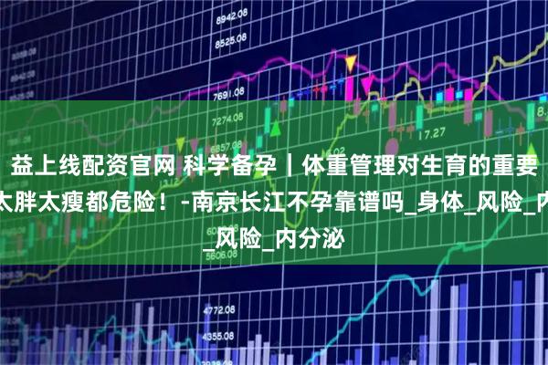 益上线配资官网 科学备孕｜体重管理对生育的重要性：太胖太瘦都危险！-南京长江不孕靠谱吗_身体_风险_内分泌