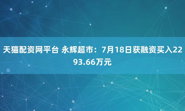 天猫配资网平台 永辉超市：7月18日获融资买入2293.66万元
